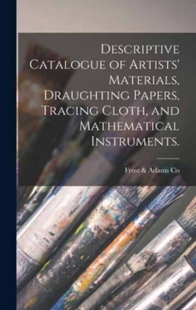 Cover for Frost &amp; Adams Co · Descriptive Catalogue of Artists' Materials, Draughting Papers, Tracing Cloth, and Mathematical Instruments. (Hardcover Book) (2021)