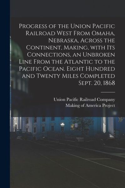 Cover for Union Pacific Railroad Company · Progress of the Union Pacific Railroad West From Omaha, Nebraska, Across the Continent, Making, With Its Connections, an Unbroken Line From the Atlantic to the Pacific Ocean. Eight Hundred and Twenty Miles Completed Sept. 20, 1868 (Paperback Book) (2021)