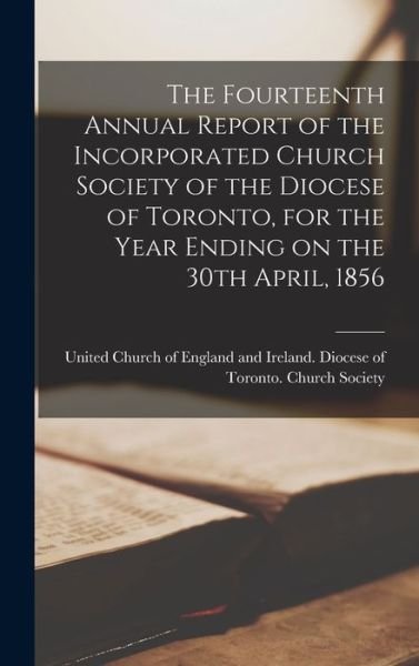 Cover for United Church of England and Ireland · The Fourteenth Annual Report of the Incorporated Church Society of the Diocese of Toronto, for the Year Ending on the 30th April, 1856 [microform] (Hardcover bog) (2021)