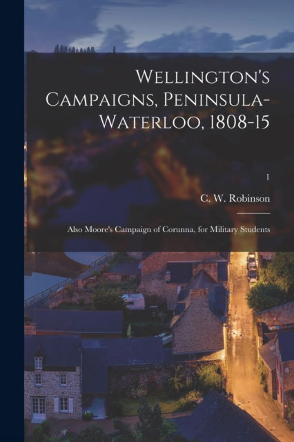 Cover for C W (Charles Walker) 183 Robinson · Wellington's Campaigns, Peninsula-Waterloo, 1808-15; Also Moore's Campaign of Corunna, for Military Students; 1 (Pocketbok) (2021)