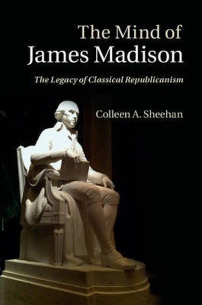 Cover for Sheehan, Colleen A. (Villanova University, Pennsylvania) · The Mind of James Madison: The Legacy of Classical Republicanism (Hardcover Book) (2015)