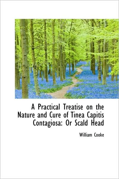 Cover for William Cooke · A Practical Treatise on the Nature and Cure of Tinea Capitis Contagiosa: or Scald Head (Paperback Book) (2009)