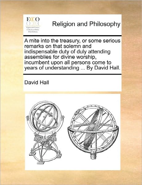 Cover for David Hall · A Mite into the Treasury, or Some Serious Remarks on That Solemn and Indispensable Duty of Duly Attending Assemblies for Divine Worship, Incumbent Upon (Paperback Book) (2010)