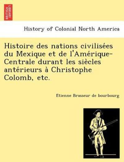 Cover for Brasseur de Bourbourg, E&amp;#769; tienne · Histoire Des Nations Civilise Es Du Mexique Et de L'Ame Rique-Centrale Durant Les Sie Cles Ante Rieurs a Christophe Colomb, Etc. (Paperback Book) (2012)