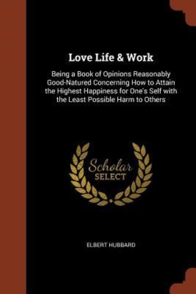 Love Life & Work Being a Book of Opinions Reasonably Good-Natured Concerning How to Attain the Highest Happiness for One's Self with the Least Possible Harm to Others - Elbert Hubbard - Boeken - Pinnacle Press - 9781374834477 - 24 mei 2017