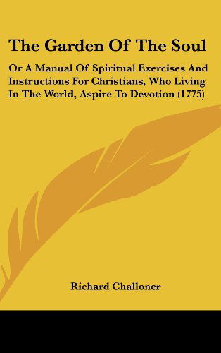 The Garden of the Soul: or a Manual of Spiritual Exercises and Instructions for Christians, Who Living in the World, Aspire to Devotion (1775) - Richard Challoner - Books - Kessinger Publishing, LLC - 9781436543477 - June 2, 2008