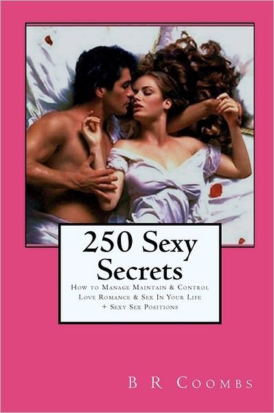 Cover for B R Coombs · 250 Sexy Secrets: How to Manage Maintain &amp; Control Love Romance &amp; Sex in Your Life + Sexy Sex Positions (Taschenbuch) (2011)