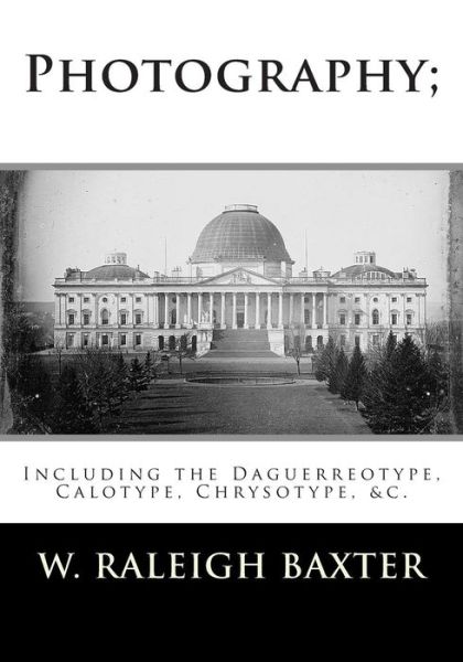 Cover for W Raleigh Baxter M R C · Photography; Including the Daguerreotype, Calotype, Chrysotype, &amp;c.: Familiarly Explained (Paperback Book) (2012)