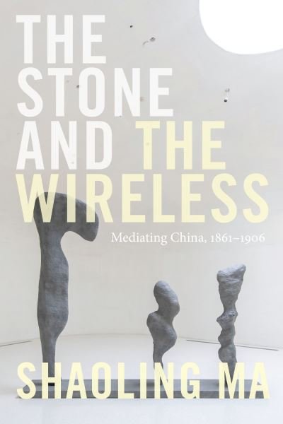 Cover for Shaoling Ma · The Stone and the Wireless: Mediating China, 1861-1906 - Sign, Storage, Transmission (Paperback Book) (2021)