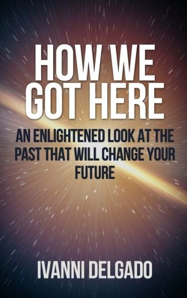 Cover for Ivanni Delgado · How We Got Here An Enlightened Look at the Past That Will Change Your Future (Inbunden Bok) (2019)
