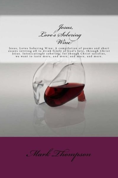 Cover for Mark Thompson · Jesus, Love's Sobering Wine: Jesus, Loves Sobering Wine: a Compilation of Poems and Short Essays Inviting All to Drink Freely of God's Love, Throug (Taschenbuch) (2014)