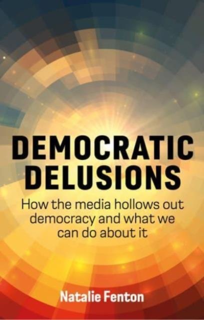 Cover for Natalie Fenton · Democratic Delusions: How the Media Hollows Out Democracy and What We Can Do About It (Gebundenes Buch) (2024)