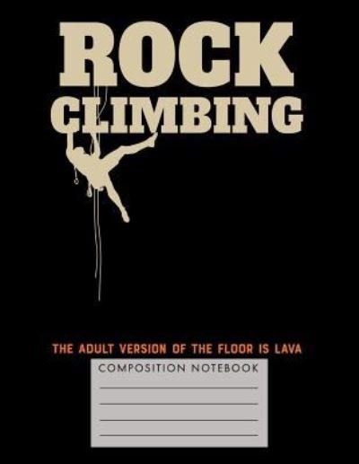Cover for My Composition Books · Rock Climbing. The Adult Version of the Floor is Lava Composition Notebook (Paperback Bog) (2018)