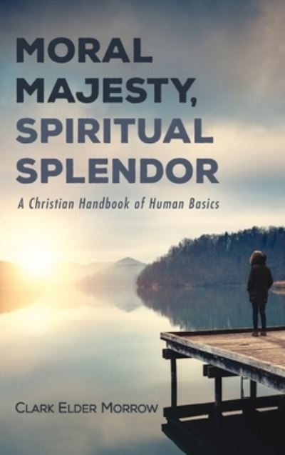 Cover for Clark Elder Morrow · Moral Majesty, Spiritual Splendor: A Christian Handbook of Human Basics (Hardcover Book) (2021)