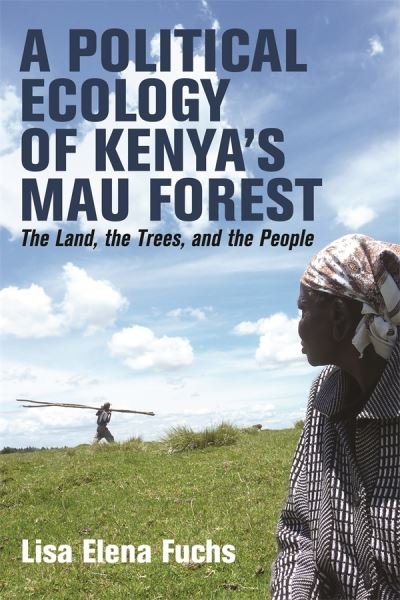 Cover for Dr Lisa Elena - World Agroforestry (ICRAF)) Fuchs · A Political Ecology of Kenya's Mau Forest : The Land, the Trees, and the People (Inbunden Bok) (2023)