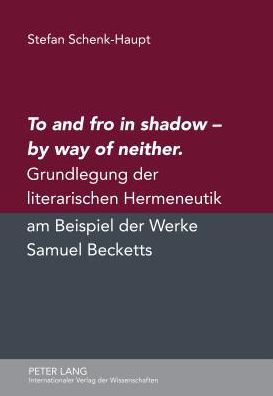 Cover for Schenk-Haupt Stefan Schenk-Haupt · To and fro in shadow - by way of neither: Grundlegung der literarischen Hermeneutik am Beispiel der Werke Samuel Becketts (Hardcover Book) [German edition] (2012)