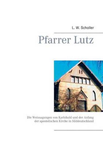Cover for L W Scholler · Pfarrer Lutz: Die Weissagungen von Karlshuld und der Anfang der apostolischen Kirche in Suddeutschland (Paperback Book) [German edition] (2014)