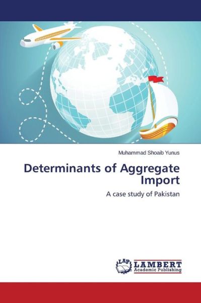 Determinants of Aggregate Import - Yunus Muhammad Shoaib - Books - LAP Lambert Academic Publishing - 9783846584477 - February 5, 2015