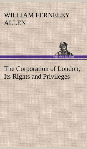 Cover for William Ferneley Allen · The Corporation of London, Its Rights and Privileges (Hardcover Book) (2012)