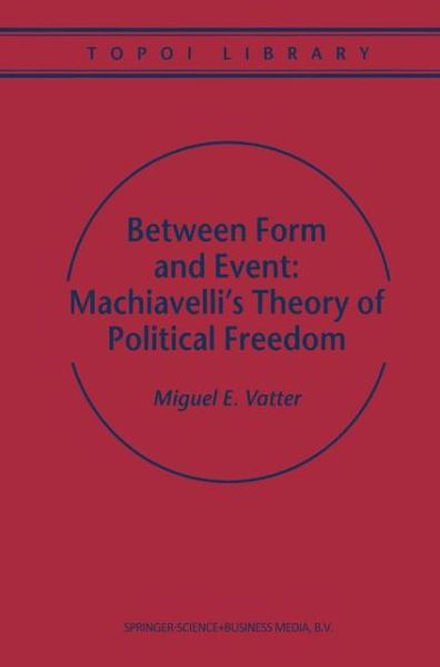 Between Form and Event: Machiavelli's Theory of Political Freedom - Topoi Library - M. Vatter - Books - Springer - 9789048155477 - December 9, 2010