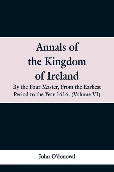 Cover for John O'Donoval · Annals of the Kingdom of Ireland, by the Four Masters, from the Earliest Period to the Year 1616: (Volume VI) (Paperback Bog) (2019)