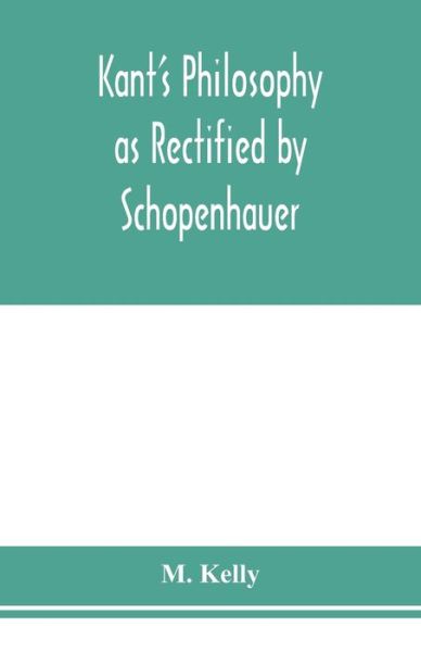 Kant's philosophy as rectified by Schopenhauer - M Kelly - Books - Alpha Edition - 9789353976477 - January 29, 2020