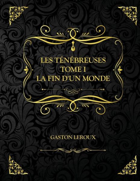 Les Tenebreuses - Tome I - La Fin d'un monde: Edition Collector - Gaston Leroux - Gaston LeRoux - Books - Independently Published - 9798725757477 - March 21, 2021