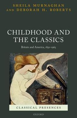 Cover for Murnaghan, Sheila (Alfred Reginald Allen Memorial Professor of Greek, Alfred Reginald Allen Memorial Professor of Greek, University of Pennsylvania) · Childhood and the Classics: Britain and America, 1850-1965 - Classical Presences (Hardcover Book) (2018)