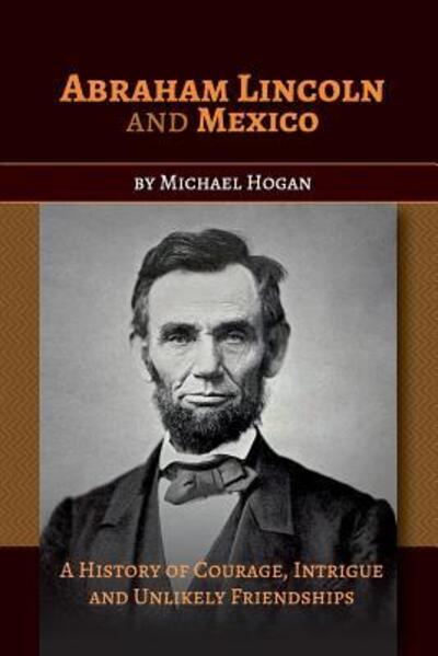 Cover for Michael Hogan · Abraham Lincoln and Mexico: A History of Courage, Intrigue and Unlikely Friendships (Pocketbok) (2016)