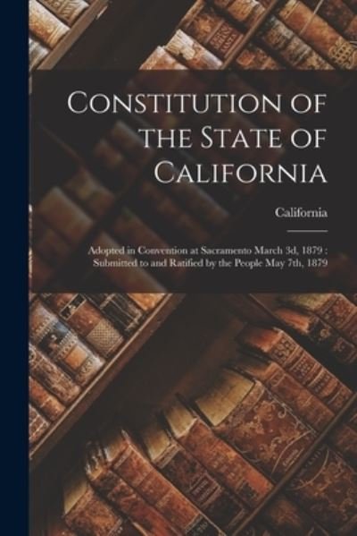 Constitution of the State of California: Adopted in Convention at Sacramento March 3d, 1879: Submitted to and Ratified by the People May 7th, 1879 - California - Livres - Legare Street Press - 9781015035478 - 10 septembre 2021