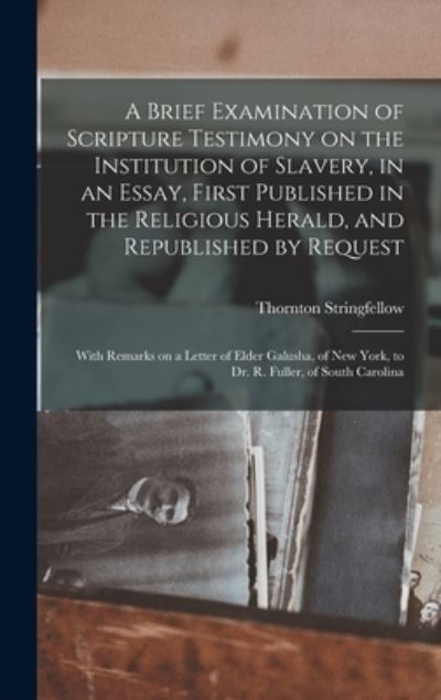 Cover for Thornton Stringfellow · A Brief Examination of Scripture Testimony on the Institution of Slavery, in an Essay, First Published in the Religious Herald, and Republished by Request: With Remarks on a Letter of Elder Galusha, of New York, to Dr. R. Fuller, of South Carolina (Hardcover Book) (2021)
