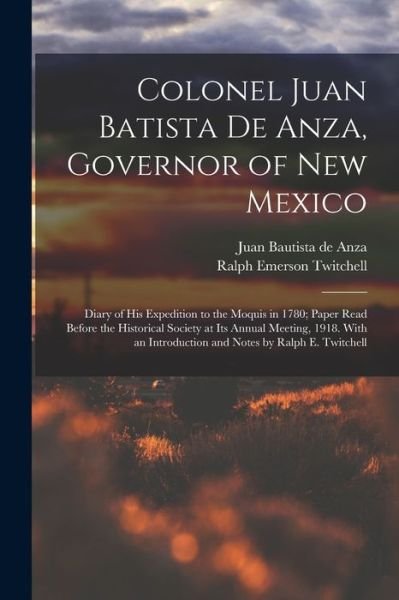 Cover for Ralph Emerson Twitchell · Colonel Juan Batista de Anza, Governor of New Mexico; Diary of His Expedition to the Moquis in 1780; Paper Read Before the Historical Society at Its Annual Meeting, 1918. with an Introduction and Notes by Ralph E. Twitchell (Book) (2022)