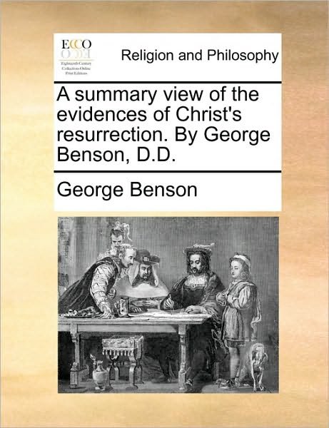 A Summary View of the Evidences of Christ's Resurrection. by George Benson, D.d. - George Benson - Libros - Gale Ecco, Print Editions - 9781170107478 - 9 de junio de 2010
