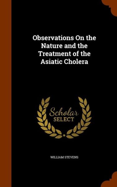 Cover for William Stevens · Observations on the Nature and the Treatment of the Asiatic Cholera (Hardcover Book) (2015)