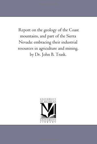 Report on the Geology of the Coast Mountains, and Part of the Sierra Nevada: Embracing Their Industrial Resources in Agriculture and Mining, by Dr. John B. Trask. - Michigan Historical Reprint Series - Books - Scholarly Publishing Office, University - 9781425515478 - September 13, 2006