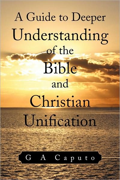 A Guide to Deeper Understanding of the Bible and Christian Unification - G a Caputo - Books - Xlibris, Corp. - 9781441508478 - February 28, 2009