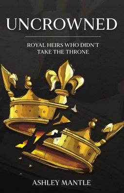 Cover for Ashley Mantle · Uncrowned: Royal Heirs Who Didn't Take the Throne (Hardcover Book) (2023)