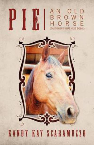 Cover for Kandy Kay Scaramuzzo · Pie: An Old Brown Horse (That Knows What He Is Doing) (Paperback Book) (2012)