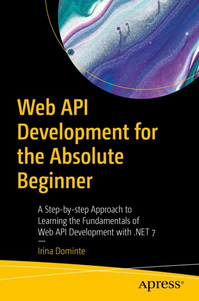 Cover for Irina Dominte · Web API Development for the Absolute Beginner: A Step-by-step Approach to Learning the Fundamentals of Web API Development with .NET 7 (Paperback Book) [1st edition] (2023)