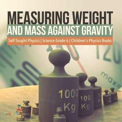 Cover for Baby Professor · Measuring Weight and Mass Against Gravity Self Taught Physics Science Grade 6 Children's Physics Books (Paperback Book) (2021)