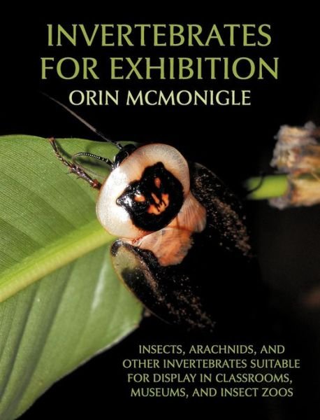 Cover for Orin McMonigle · Invertebrates for Exhibition: Insects, Arachnids, and Other Invertebrates Suitable for Display in Classrooms, Museums, and Insect Zoos (Hardcover Book) (2012)