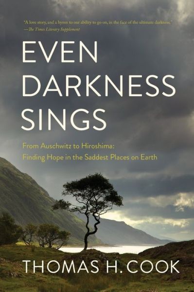 Even Darkness Sings - From Auschwitz to Hiroshima: Finding Hope and Optimism in the Saddest Places on Earth - Thomas H. Cook - Books - - 9781643133478 - March 10, 2020
