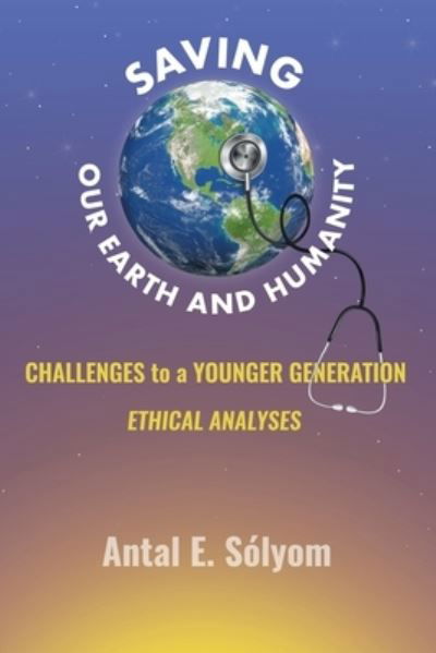 Cover for Antal E Solyom · Saving Our Earth and Humanity : Challenge to a Younger Generation Ethhical Analyses (Paperback Book) (2022)