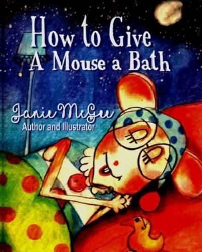 How To Give a Mouse A Bath - Janie McGee - Books - Independently Published - 9781694342478 - September 18, 2019