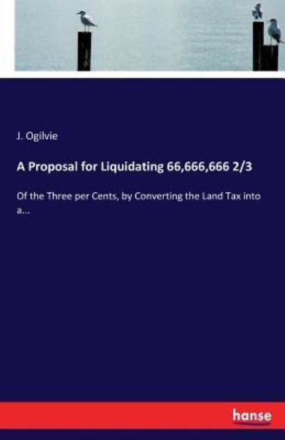 Cover for J Ogilvie · A Proposal for Liquidating 66,666,666 2/3: Of the Three per Cents, by Converting the Land Tax into a... (Paperback Book) (2017)