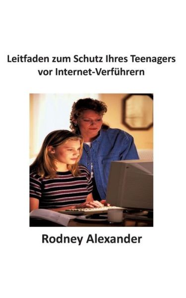 Cover for Rodney Alexander · Leitfaden Zum Schutz Ihres Teenagers Vor Internet-verfuhrern (Paperback Book) [German edition] (2014)