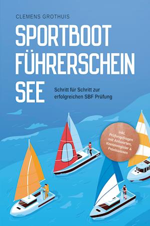 Sportbootführerschein See: Schritt für Schritt zur erfolgreichen SBF Prüfung - inkl. Prüfungsfragen mit Antworten, Knotenregister & Praxiswissen - Clemens Grothuis - Books - Edition Lunerion - 9783757601478 - November 24, 2023