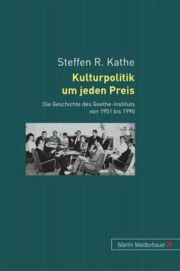 Cover for Steffen R Kathe · Kulturpolitik Um Jeden Preis: Die Geschichte Des Goethe-Instituts Von 1951 Bis 1990 (Hardcover Book) [German edition] (2005)