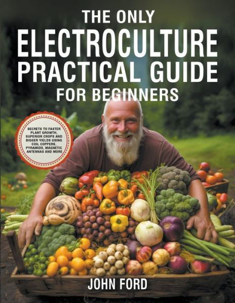 The Only Electroculture Practical Guide for Beginners: Secrets to Faster Plant Growth, Superior Crops and Bigger Yields Using Coil Coppers, Pyramids, Magnetic Antennas and More - John Ford - Livres - John Ford - 9798223407478 - 30 juin 2023