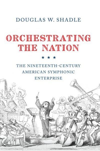 Shadle, Douglas (Assistant Professor of Musicology, Assistant Professor of Musicology, Vanderbilt University) · Orchestrating the Nation: The Nineteenth-Century American Symphonic Enterprise (Taschenbuch) (2018)